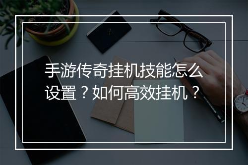 手游传奇挂机技能怎么设置？如何高效挂机？
