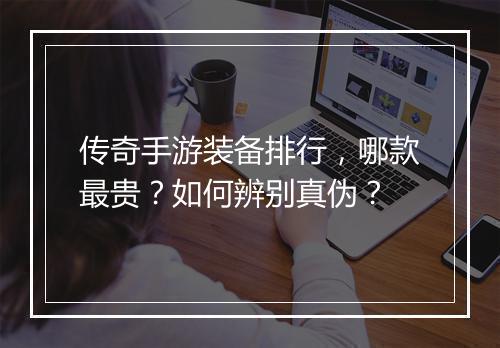 传奇手游装备排行，哪款最贵？如何辨别真伪？