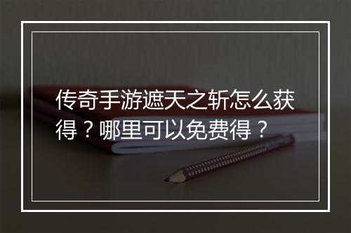 传奇手游遮天之斩怎么获得？哪里可以免费得？