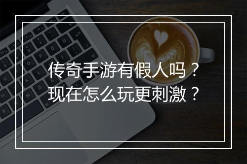 传奇手游有假人吗？现在怎么玩更刺激？
