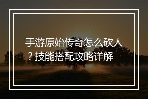 手游原始传奇怎么砍人？技能搭配攻略详解