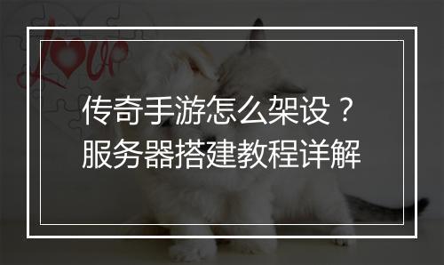传奇手游怎么架设？服务器搭建教程详解