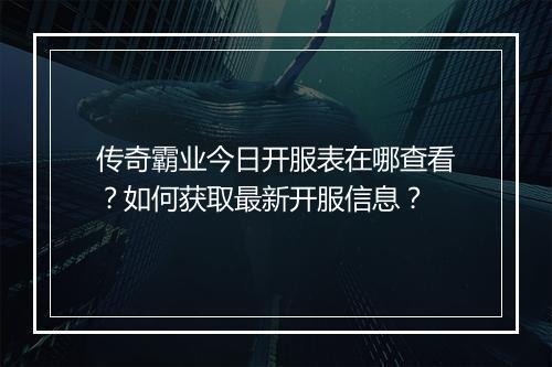 传奇霸业今日开服表在哪查看？如何获取最新开服信息？