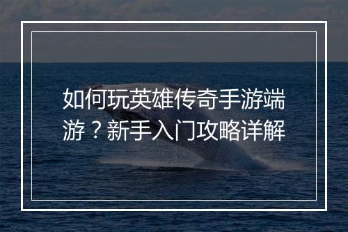 如何玩英雄传奇手游端游？新手入门攻略详解