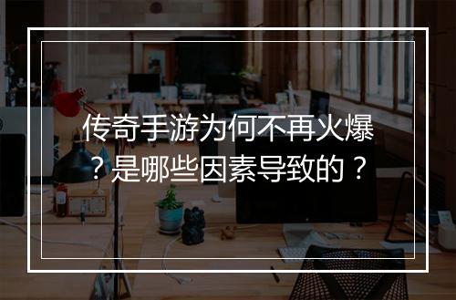 传奇手游为何不再火爆？是哪些因素导致的？