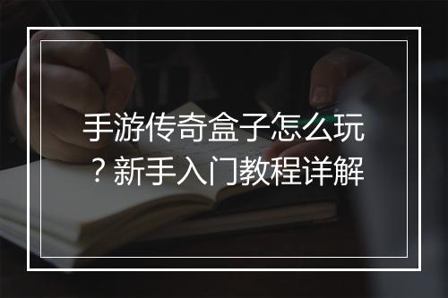 手游传奇盒子怎么玩？新手入门教程详解