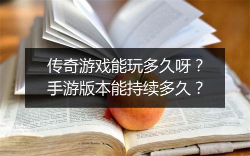 传奇游戏能玩多久呀？手游版本能持续多久？