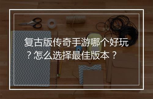 复古版传奇手游哪个好玩？怎么选择最佳版本？