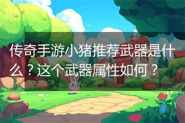 传奇手游小猪推荐武器是什么？这个武器属性如何？