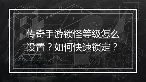 传奇手游锁怪等级怎么设置？如何快速锁定？