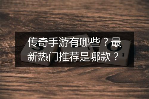 传奇手游有哪些？最新热门推荐是哪款？