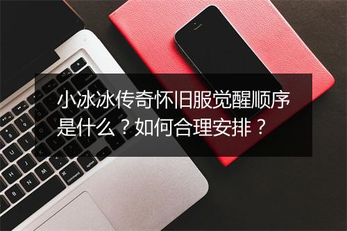 小冰冰传奇怀旧服觉醒顺序是什么？如何合理安排？