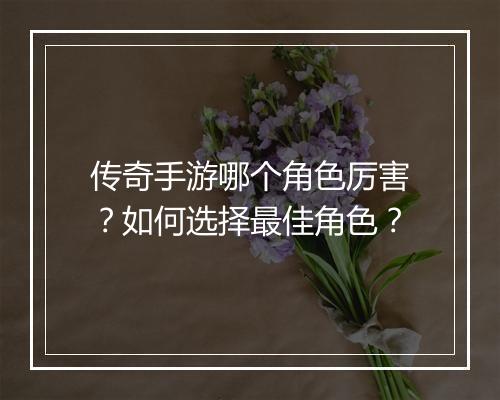 传奇手游哪个角色厉害？如何选择最佳角色？