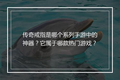 传奇戒指是哪个系列手游中的神器？它属于哪款热门游戏？