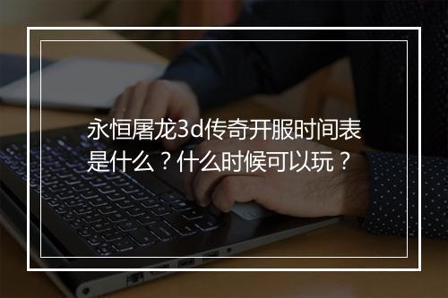 永恒屠龙3d传奇开服时间表是什么？什么时候可以玩？