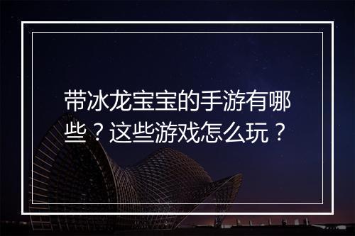 带冰龙宝宝的手游有哪些？这些游戏怎么玩？