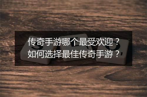 传奇手游哪个最受欢迎？如何选择最佳传奇手游？