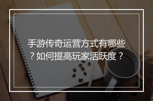 手游传奇运营方式有哪些？如何提高玩家活跃度？
