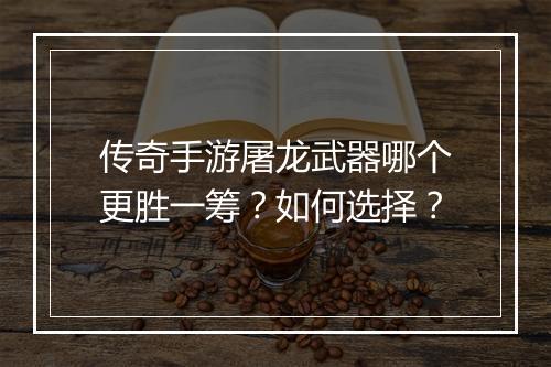 传奇手游屠龙武器哪个更胜一筹？如何选择？