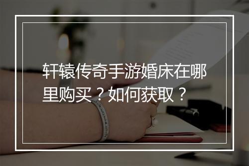 轩辕传奇手游婚床在哪里购买?如何获取?