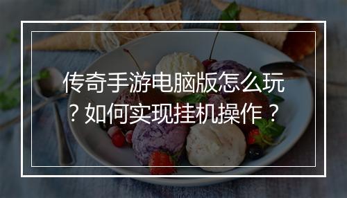 传奇手游电脑版怎么玩？如何实现挂机操作？