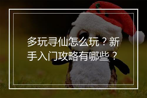 多玩寻仙怎么玩？新手入门攻略有哪些？