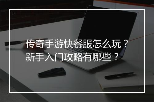 传奇手游快餐服怎么玩？新手入门攻略有哪些？