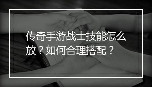 传奇手游战士技能怎么放？如何合理搭配？
