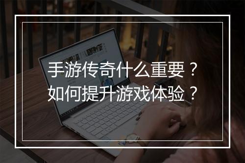 手游传奇什么重要？如何提升游戏体验？