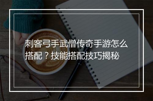 刺客弓手武僧传奇手游怎么搭配？技能搭配技巧揭秘