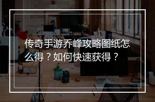 传奇手游乔峰攻略图纸怎么得？如何快速获得？