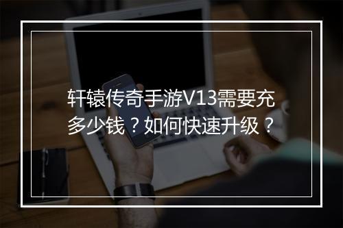 轩辕传奇手游V13需要充多少钱？如何快速升级？