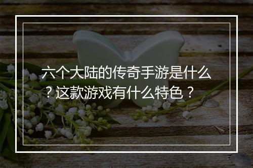 六个大陆的传奇手游是什么？这款游戏有什么特色？