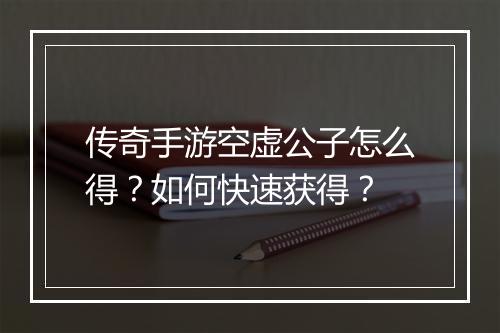 传奇手游空虚公子怎么得？如何快速获得？