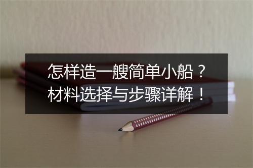怎样造一艘简单小船？材料选择与步骤详解！
