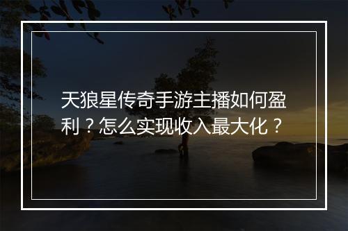 天狼星传奇手游主播如何盈利？怎么实现收入最大化？