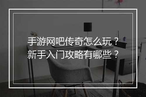 手游网吧传奇怎么玩？新手入门攻略有哪些？