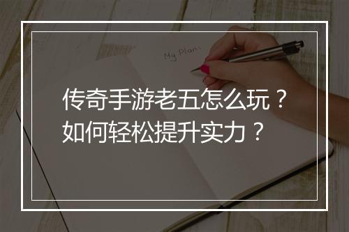 传奇手游老五怎么玩？如何轻松提升实力？