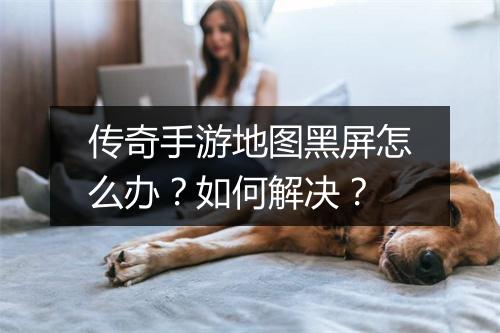 传奇手游地图黑屏怎么办？如何解决？