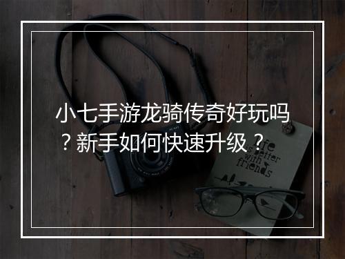 小七手游龙骑传奇好玩吗？新手如何快速升级？