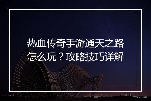 热血传奇手游通天之路怎么玩？攻略技巧详解