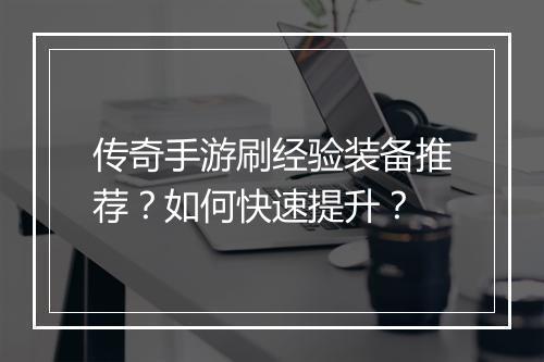 传奇手游刷经验装备推荐？如何快速提升？