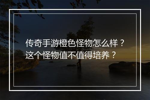 传奇手游橙色怪物怎么样？这个怪物值不值得培养？