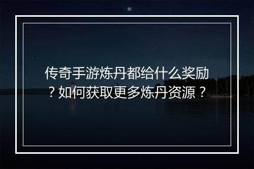 传奇手游炼丹都给什么奖励？如何获取更多炼丹资源？