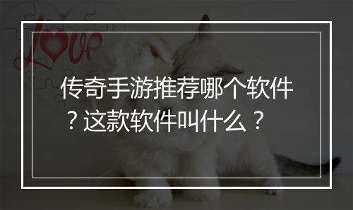 传奇手游推荐哪个软件？这款软件叫什么？