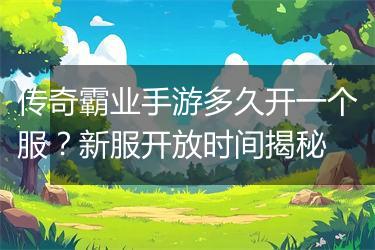 传奇霸业手游多久开一个服？新服开放时间揭秘