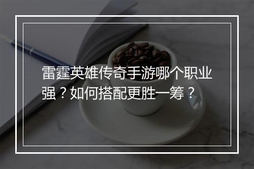 雷霆英雄传奇手游哪个职业强？如何搭配更胜一筹？