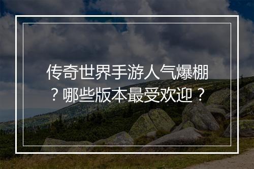 传奇世界手游人气爆棚？哪些版本最受欢迎？