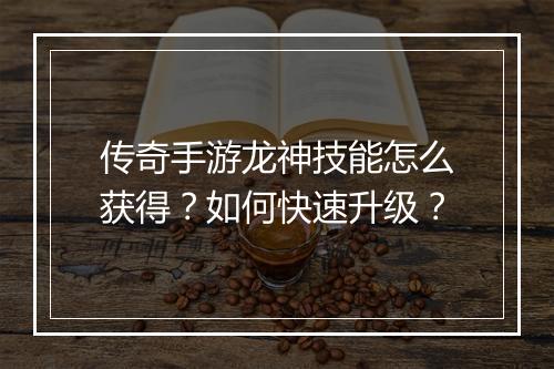传奇手游龙神技能怎么获得？如何快速升级？