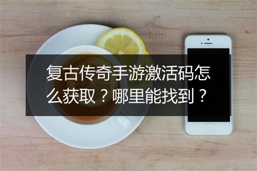 复古传奇手游激活码怎么获取？哪里能找到？